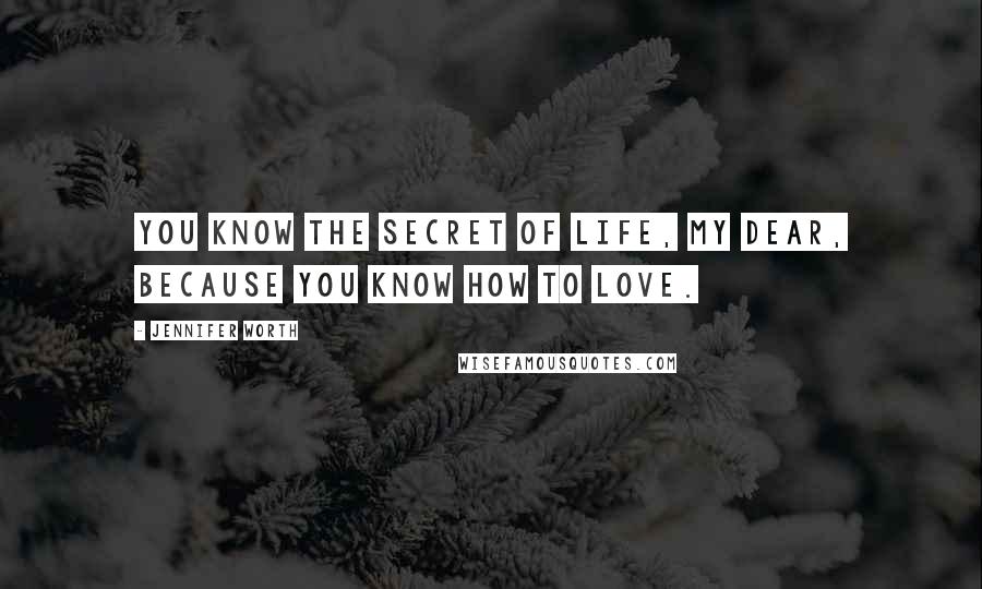 Jennifer Worth Quotes: You know the secret of life, my dear, because you know how to love.