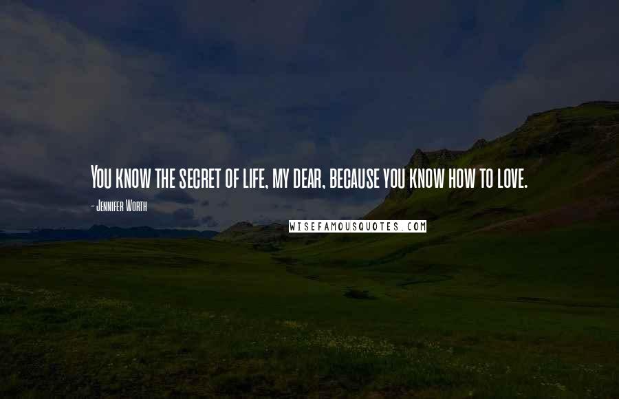 Jennifer Worth Quotes: You know the secret of life, my dear, because you know how to love.