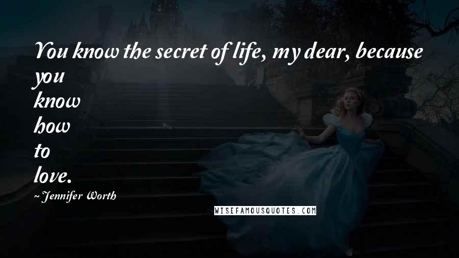 Jennifer Worth Quotes: You know the secret of life, my dear, because you know how to love.