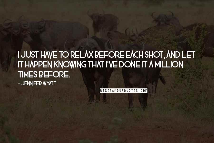 Jennifer Wyatt Quotes: I just have to relax before each shot, and let it happen knowing that I've done it a million times before.
