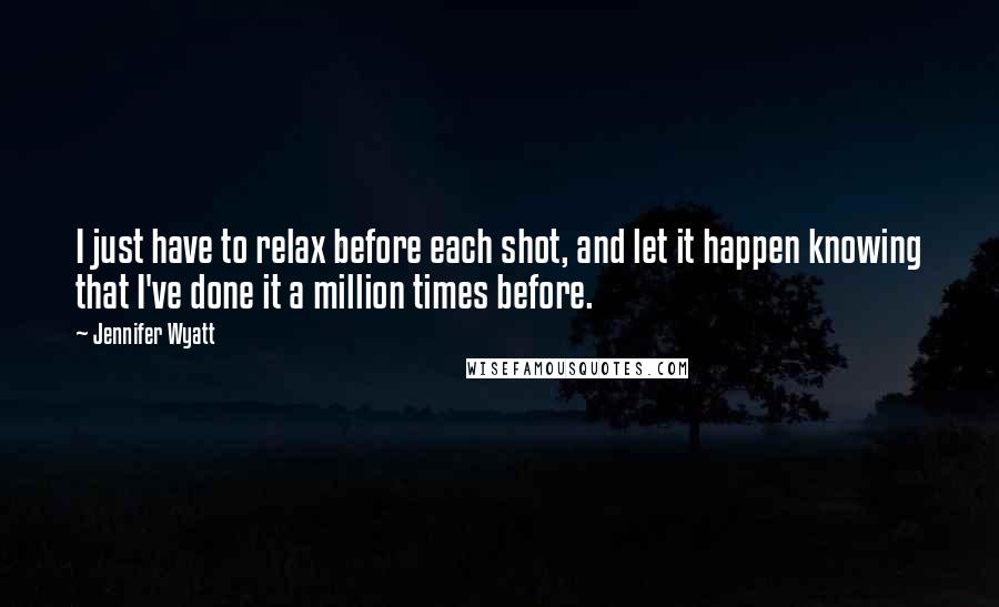 Jennifer Wyatt Quotes: I just have to relax before each shot, and let it happen knowing that I've done it a million times before.