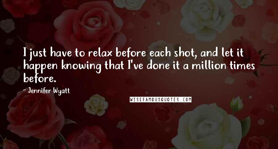 Jennifer Wyatt Quotes: I just have to relax before each shot, and let it happen knowing that I've done it a million times before.