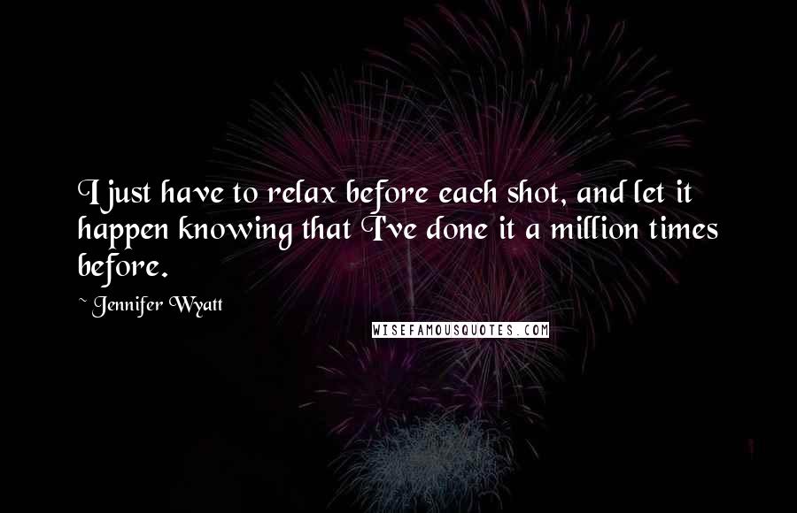 Jennifer Wyatt Quotes: I just have to relax before each shot, and let it happen knowing that I've done it a million times before.