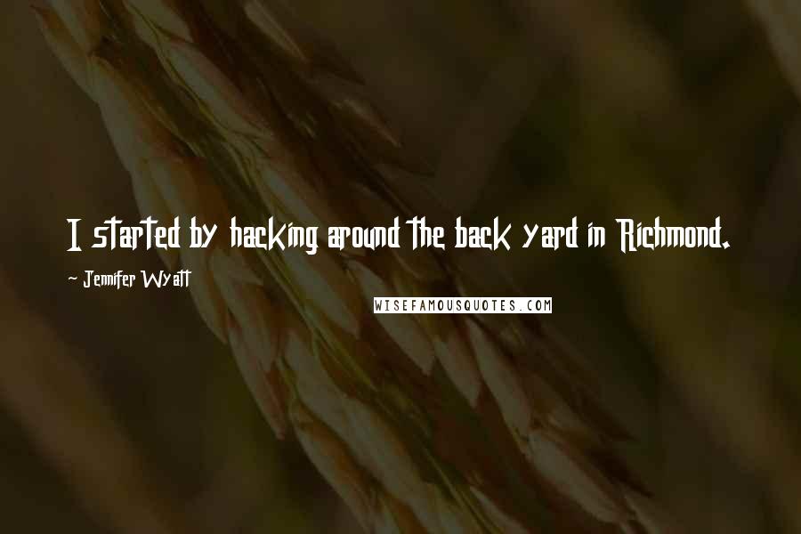 Jennifer Wyatt Quotes: I started by hacking around the back yard in Richmond.