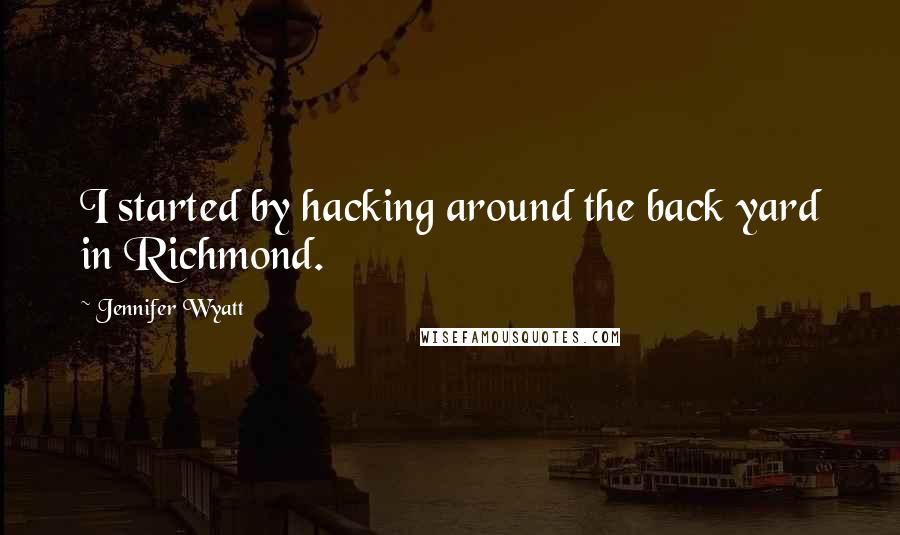 Jennifer Wyatt Quotes: I started by hacking around the back yard in Richmond.