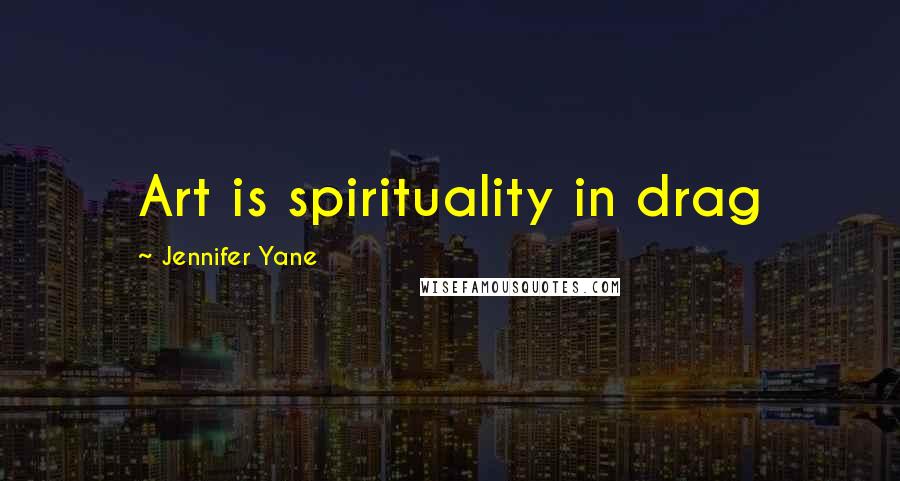 Jennifer Yane Quotes: Art is spirituality in drag