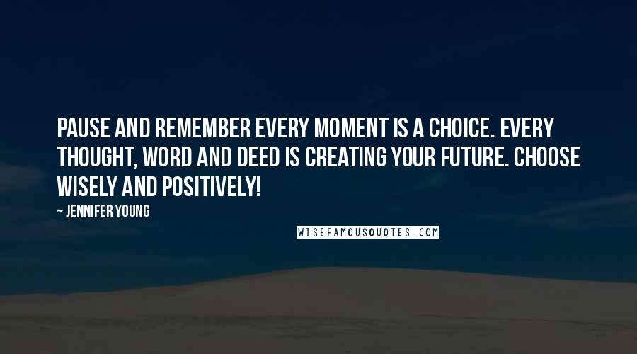 Jennifer Young Quotes: Pause and remember Every moment is a choice. Every thought, word and deed is creating your future. Choose wisely and positively!