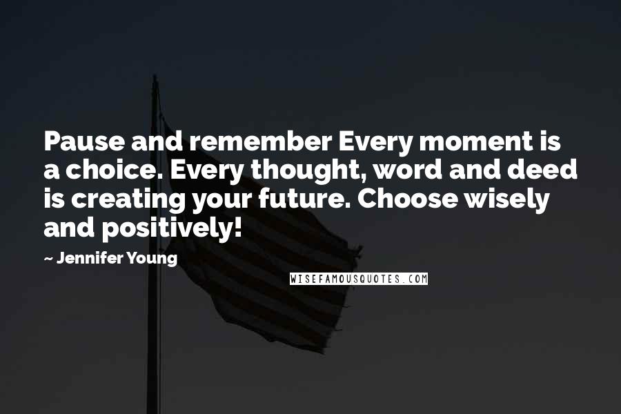 Jennifer Young Quotes: Pause and remember Every moment is a choice. Every thought, word and deed is creating your future. Choose wisely and positively!