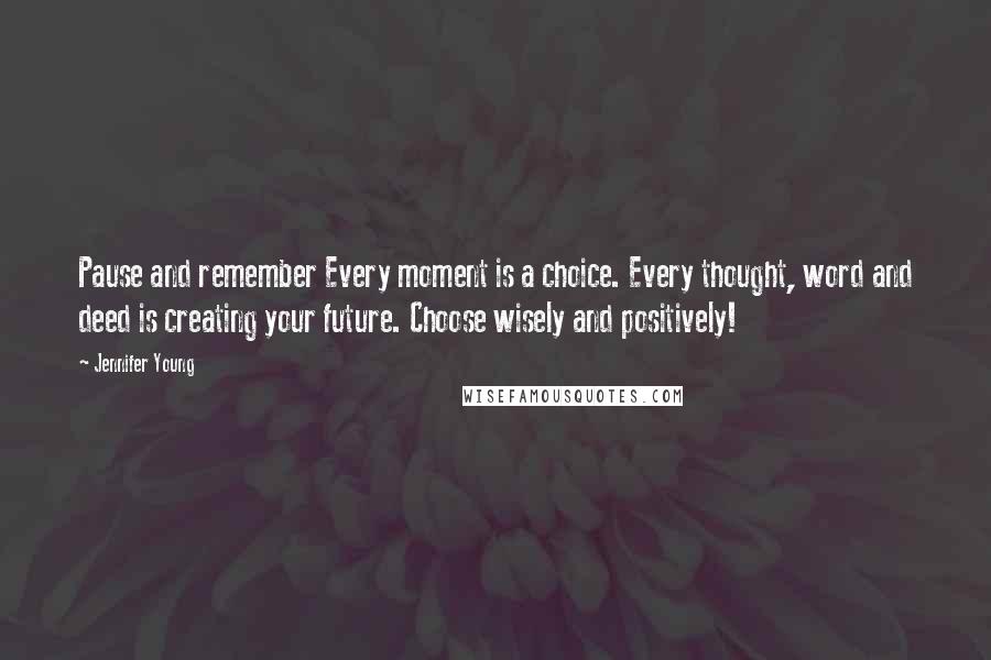 Jennifer Young Quotes: Pause and remember Every moment is a choice. Every thought, word and deed is creating your future. Choose wisely and positively!