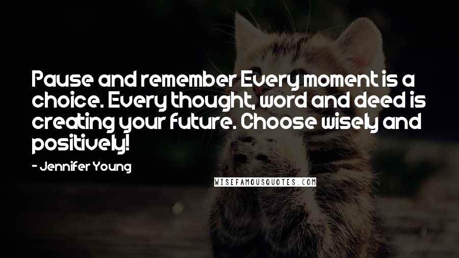 Jennifer Young Quotes: Pause and remember Every moment is a choice. Every thought, word and deed is creating your future. Choose wisely and positively!