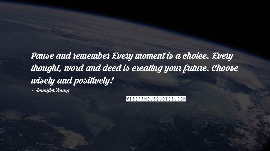 Jennifer Young Quotes: Pause and remember Every moment is a choice. Every thought, word and deed is creating your future. Choose wisely and positively!