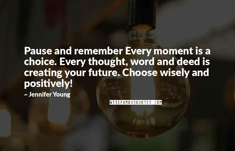 Jennifer Young Quotes: Pause and remember Every moment is a choice. Every thought, word and deed is creating your future. Choose wisely and positively!