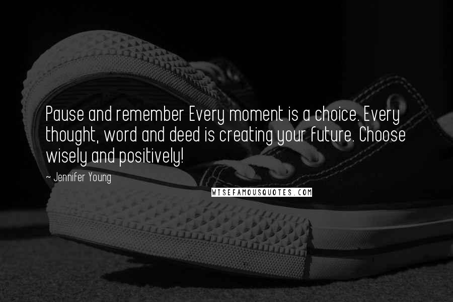 Jennifer Young Quotes: Pause and remember Every moment is a choice. Every thought, word and deed is creating your future. Choose wisely and positively!