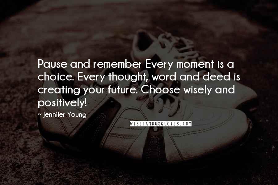 Jennifer Young Quotes: Pause and remember Every moment is a choice. Every thought, word and deed is creating your future. Choose wisely and positively!