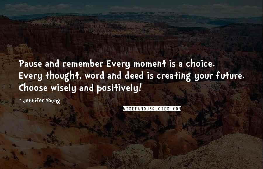 Jennifer Young Quotes: Pause and remember Every moment is a choice. Every thought, word and deed is creating your future. Choose wisely and positively!