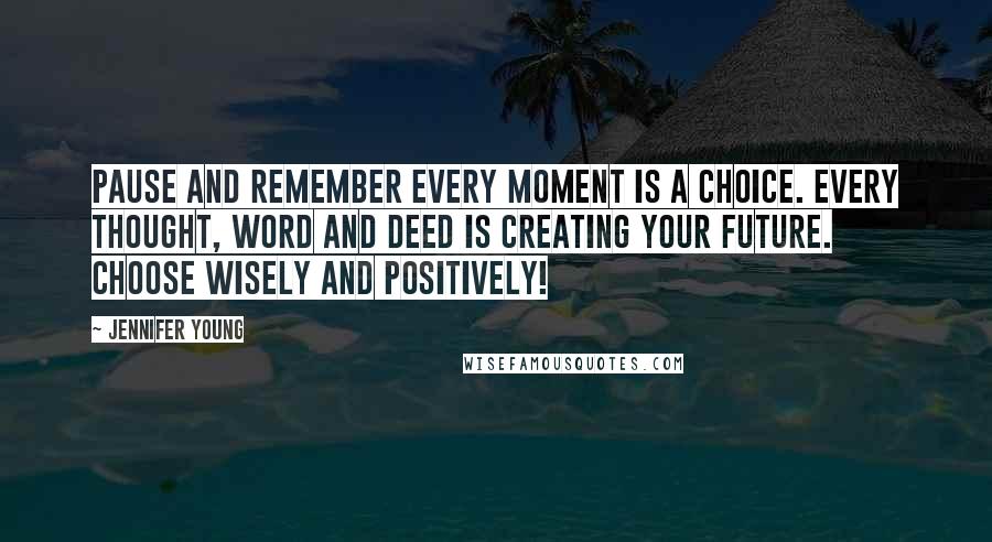 Jennifer Young Quotes: Pause and remember Every moment is a choice. Every thought, word and deed is creating your future. Choose wisely and positively!