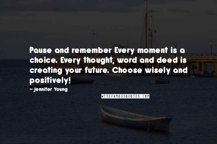 Jennifer Young Quotes: Pause and remember Every moment is a choice. Every thought, word and deed is creating your future. Choose wisely and positively!