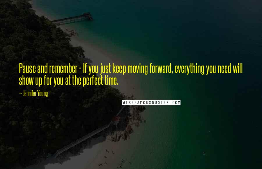 Jennifer Young Quotes: Pause and remember - If you just keep moving forward, everything you need will show up for you at the perfect time.