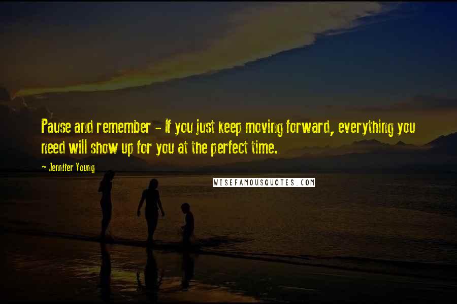 Jennifer Young Quotes: Pause and remember - If you just keep moving forward, everything you need will show up for you at the perfect time.