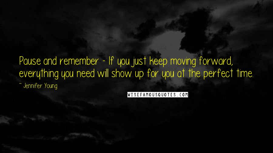 Jennifer Young Quotes: Pause and remember - If you just keep moving forward, everything you need will show up for you at the perfect time.