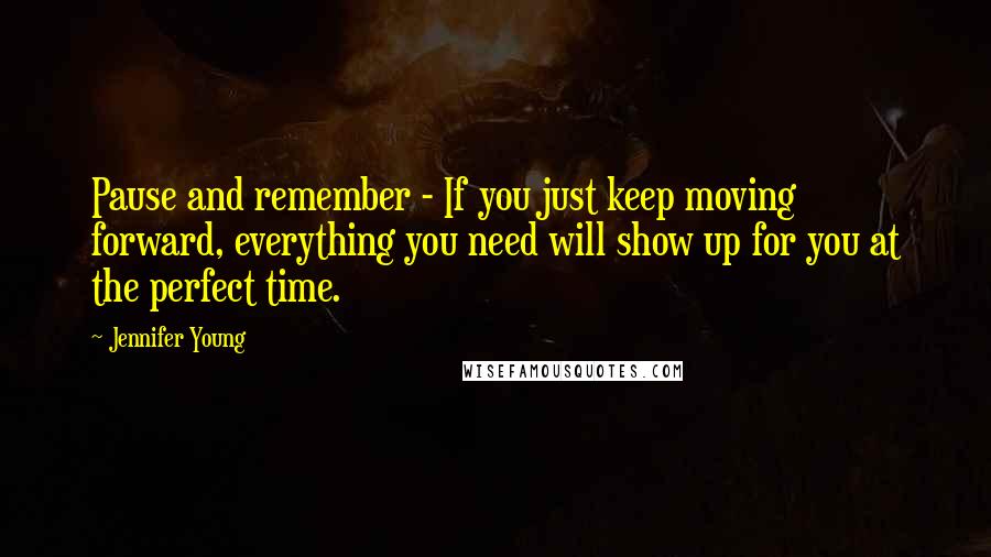 Jennifer Young Quotes: Pause and remember - If you just keep moving forward, everything you need will show up for you at the perfect time.