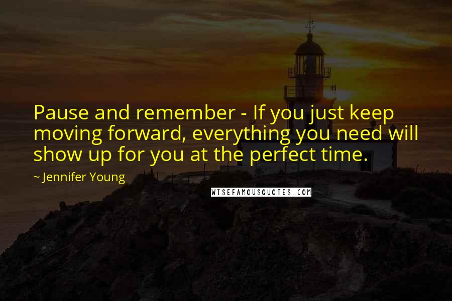 Jennifer Young Quotes: Pause and remember - If you just keep moving forward, everything you need will show up for you at the perfect time.