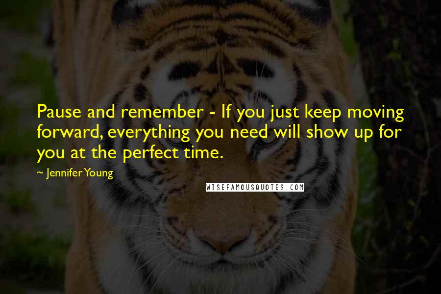 Jennifer Young Quotes: Pause and remember - If you just keep moving forward, everything you need will show up for you at the perfect time.