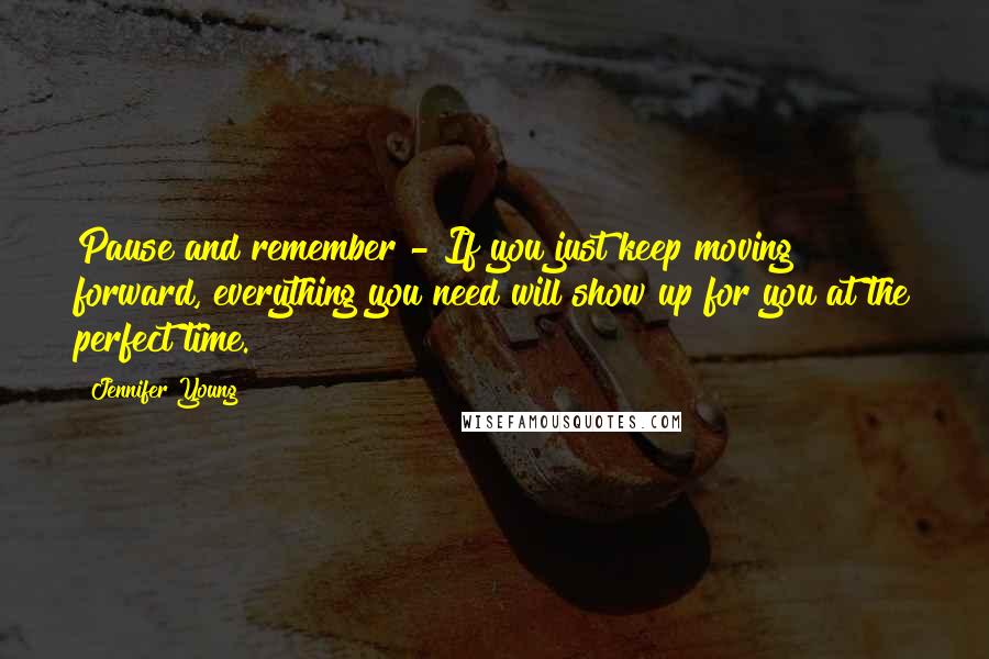Jennifer Young Quotes: Pause and remember - If you just keep moving forward, everything you need will show up for you at the perfect time.