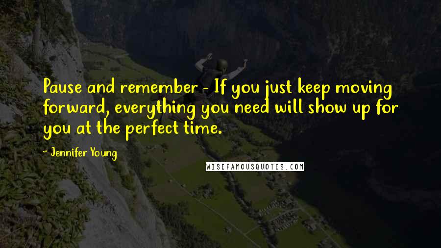Jennifer Young Quotes: Pause and remember - If you just keep moving forward, everything you need will show up for you at the perfect time.