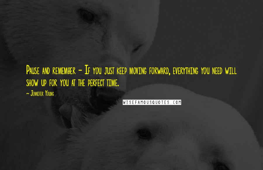 Jennifer Young Quotes: Pause and remember - If you just keep moving forward, everything you need will show up for you at the perfect time.