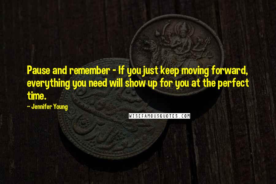 Jennifer Young Quotes: Pause and remember - If you just keep moving forward, everything you need will show up for you at the perfect time.