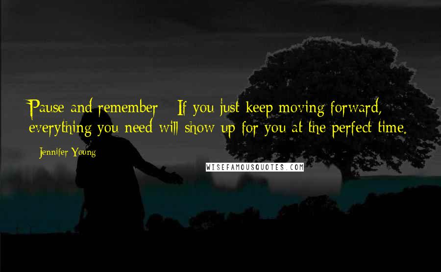 Jennifer Young Quotes: Pause and remember - If you just keep moving forward, everything you need will show up for you at the perfect time.