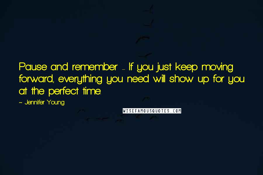 Jennifer Young Quotes: Pause and remember - If you just keep moving forward, everything you need will show up for you at the perfect time.