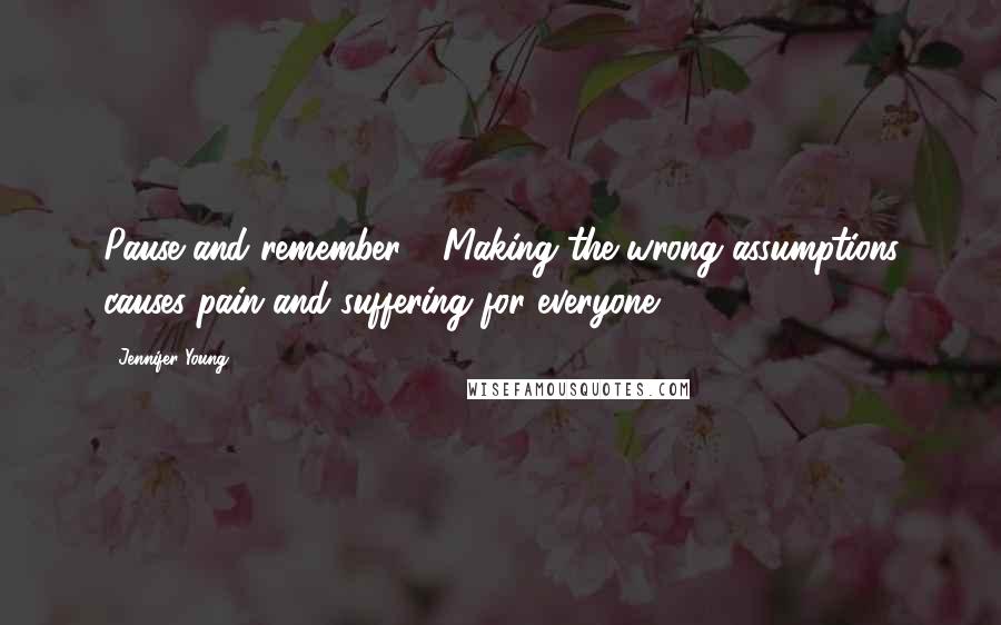 Jennifer Young Quotes: Pause and remember - Making the wrong assumptions causes pain and suffering for everyone.