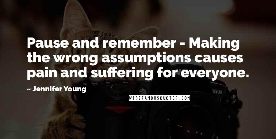 Jennifer Young Quotes: Pause and remember - Making the wrong assumptions causes pain and suffering for everyone.