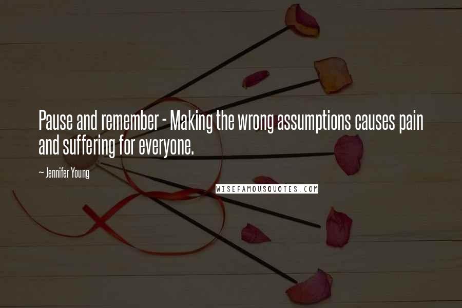 Jennifer Young Quotes: Pause and remember - Making the wrong assumptions causes pain and suffering for everyone.