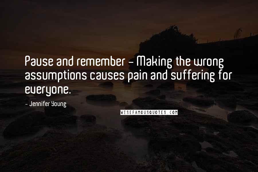Jennifer Young Quotes: Pause and remember - Making the wrong assumptions causes pain and suffering for everyone.