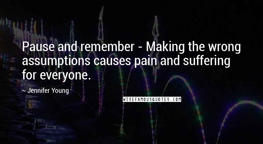 Jennifer Young Quotes: Pause and remember - Making the wrong assumptions causes pain and suffering for everyone.