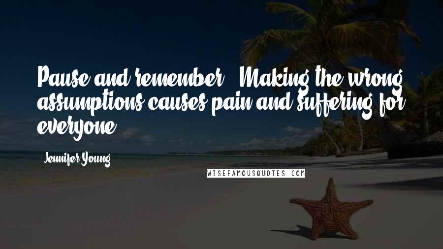 Jennifer Young Quotes: Pause and remember - Making the wrong assumptions causes pain and suffering for everyone.