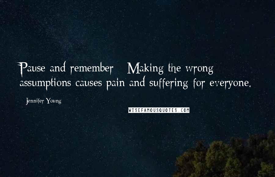 Jennifer Young Quotes: Pause and remember - Making the wrong assumptions causes pain and suffering for everyone.