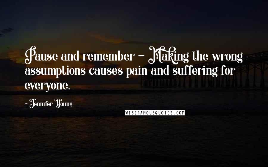 Jennifer Young Quotes: Pause and remember - Making the wrong assumptions causes pain and suffering for everyone.
