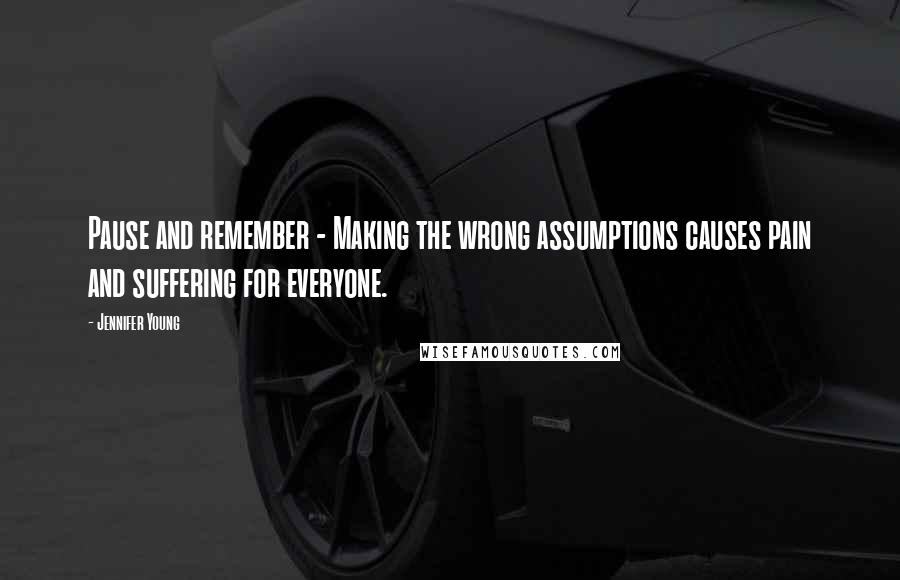 Jennifer Young Quotes: Pause and remember - Making the wrong assumptions causes pain and suffering for everyone.