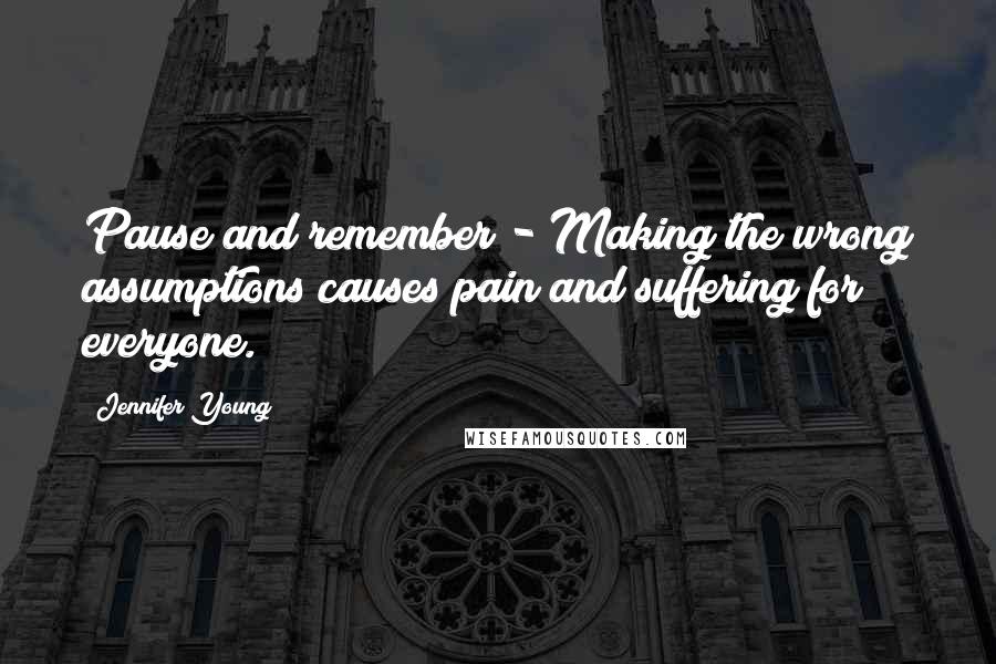 Jennifer Young Quotes: Pause and remember - Making the wrong assumptions causes pain and suffering for everyone.