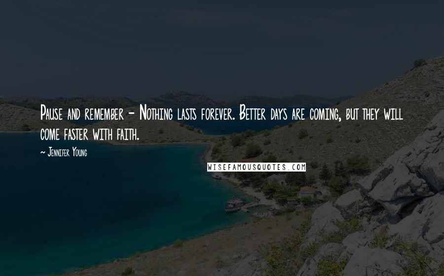 Jennifer Young Quotes: Pause and remember - Nothing lasts forever. Better days are coming, but they will come faster with faith.