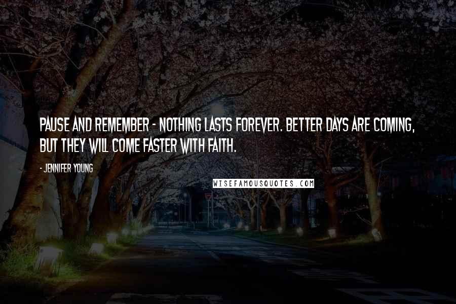 Jennifer Young Quotes: Pause and remember - Nothing lasts forever. Better days are coming, but they will come faster with faith.