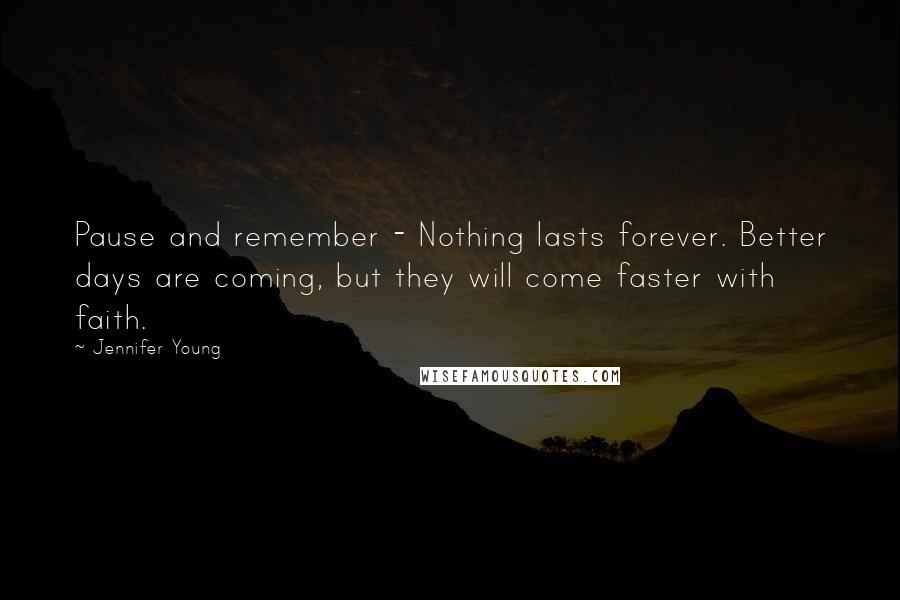 Jennifer Young Quotes: Pause and remember - Nothing lasts forever. Better days are coming, but they will come faster with faith.