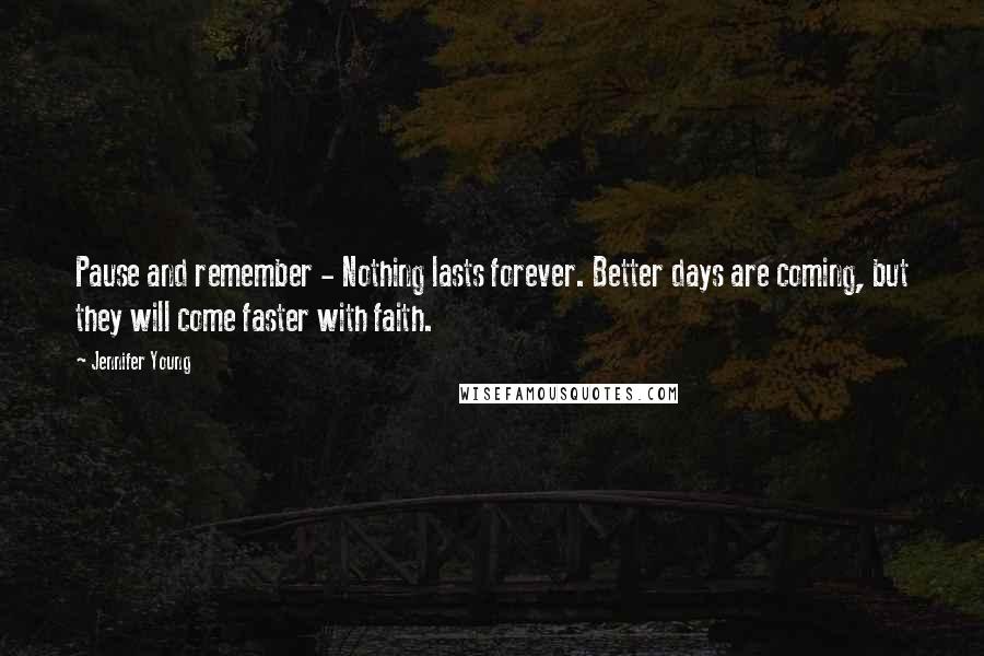 Jennifer Young Quotes: Pause and remember - Nothing lasts forever. Better days are coming, but they will come faster with faith.