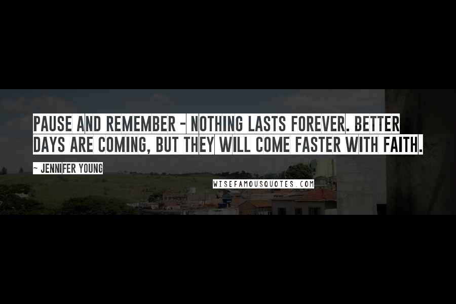 Jennifer Young Quotes: Pause and remember - Nothing lasts forever. Better days are coming, but they will come faster with faith.