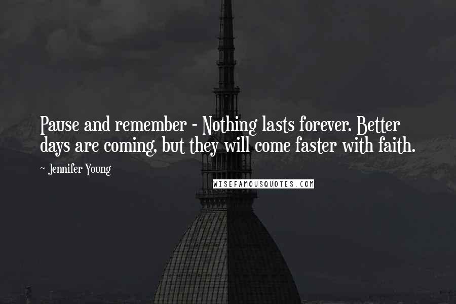 Jennifer Young Quotes: Pause and remember - Nothing lasts forever. Better days are coming, but they will come faster with faith.