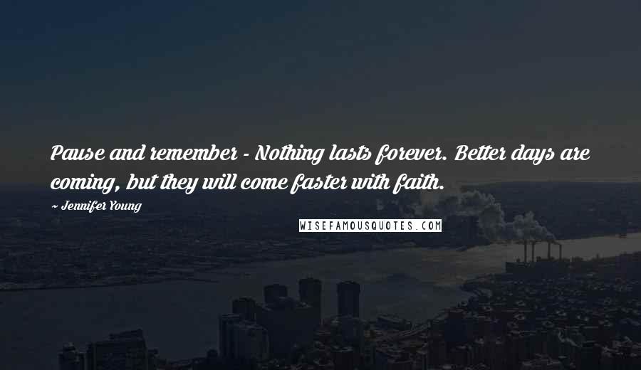 Jennifer Young Quotes: Pause and remember - Nothing lasts forever. Better days are coming, but they will come faster with faith.